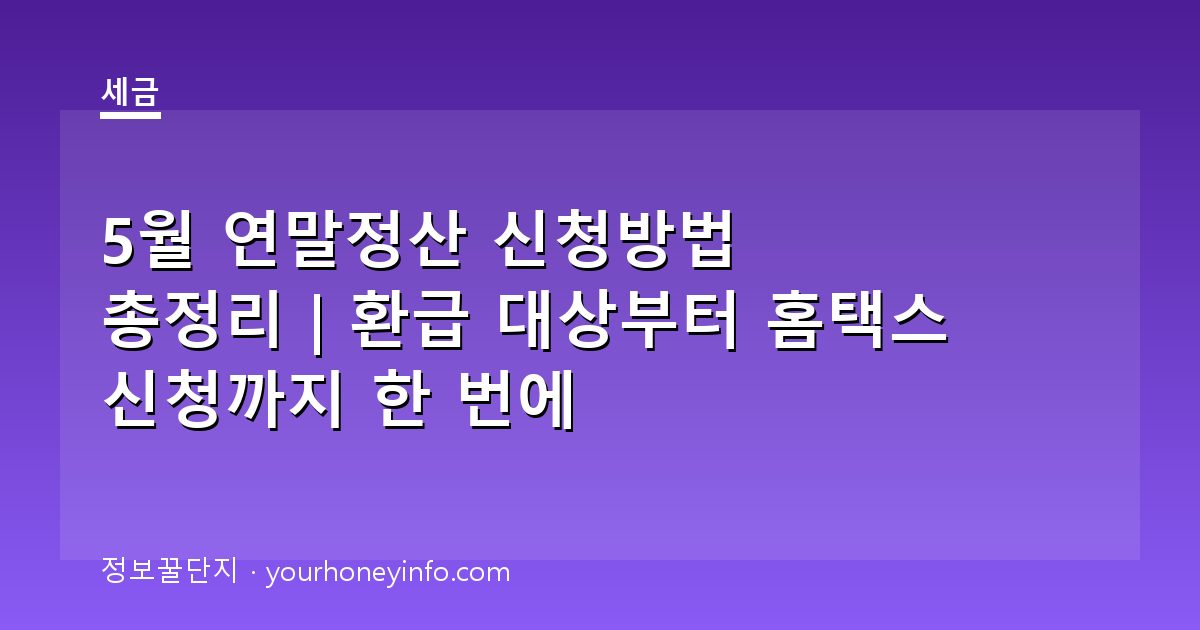 5월 연말정산 신청방법 총정리｜환급 대상부터 홈택스 신청까지 한 번에