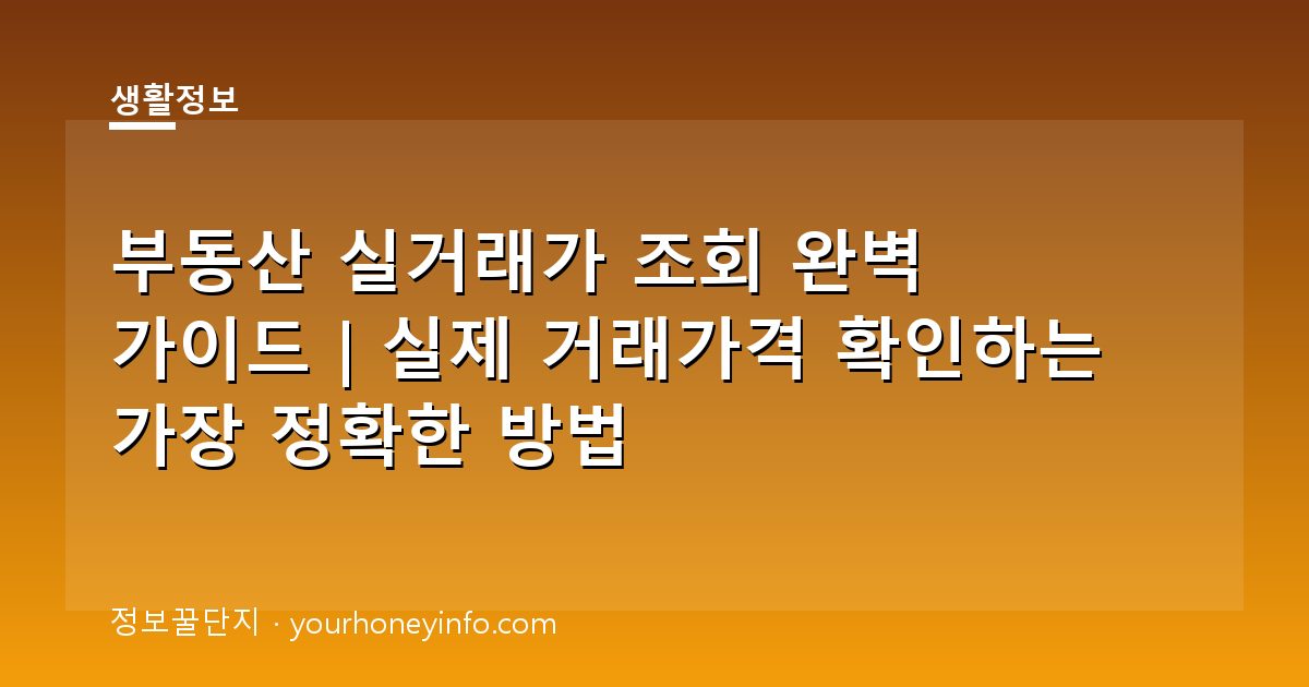 부동산 실거래가 조회 완벽 가이드｜실제 거래가격 확인하는 가장 정확한 방법