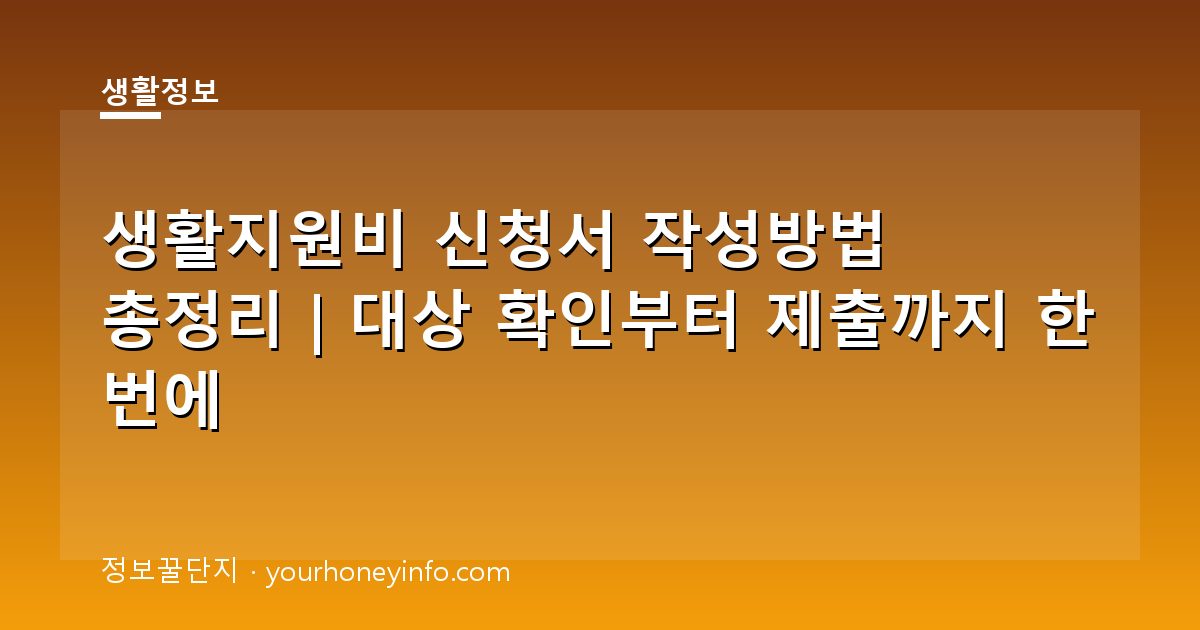 생활지원비 신청서 작성방법 총정리｜대상 확인부터 제출까지 한 번에