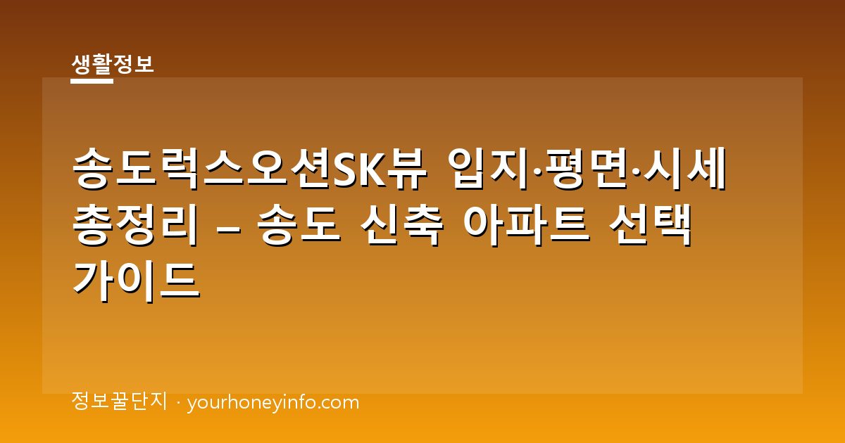 송도럭스오션SK뷰 입지·평면·시세 총정리 – 송도 신축 아파트 선택 가이드
