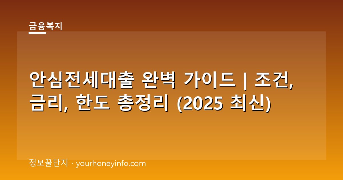 안심전세대출 완벽 가이드｜조건, 금리, 한도 총정리 (2025 최신)