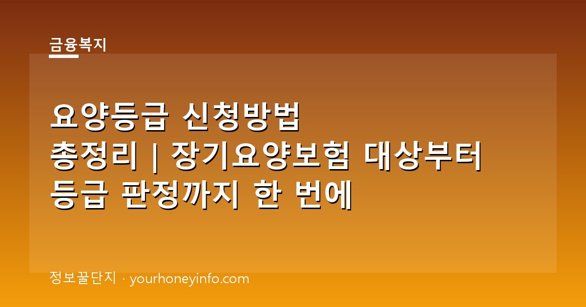 요양등급 신청방법 총정리｜장기요양보험 대상부터 등급 판정까지 한 번에