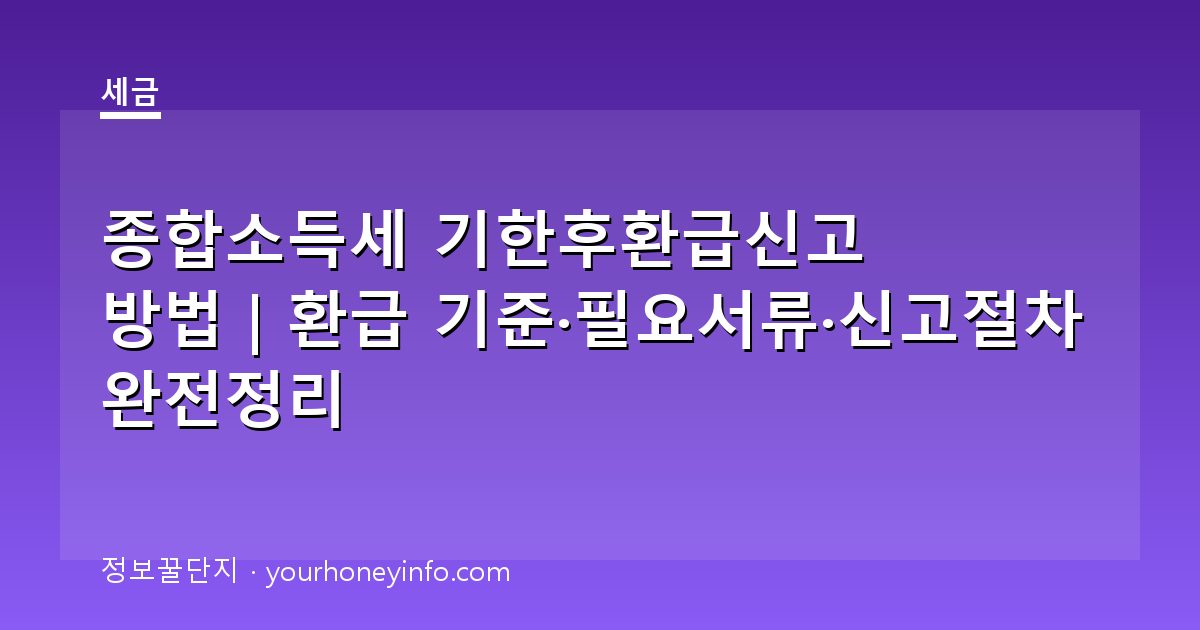 종합소득세 기한후환급신고 방법｜환급 기준·필요서류·신고절차 완전정리