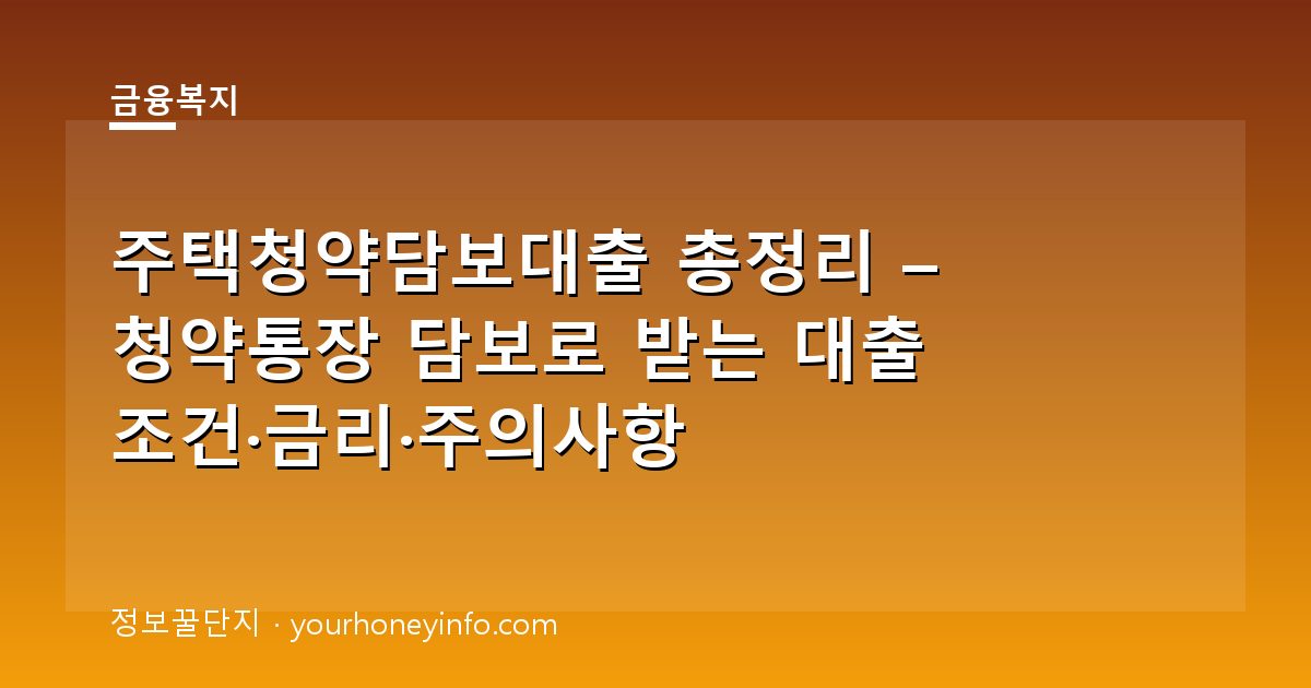 주택청약담보대출 총정리 – 청약통장 담보로 받는 대출 조건·금리·주의사항