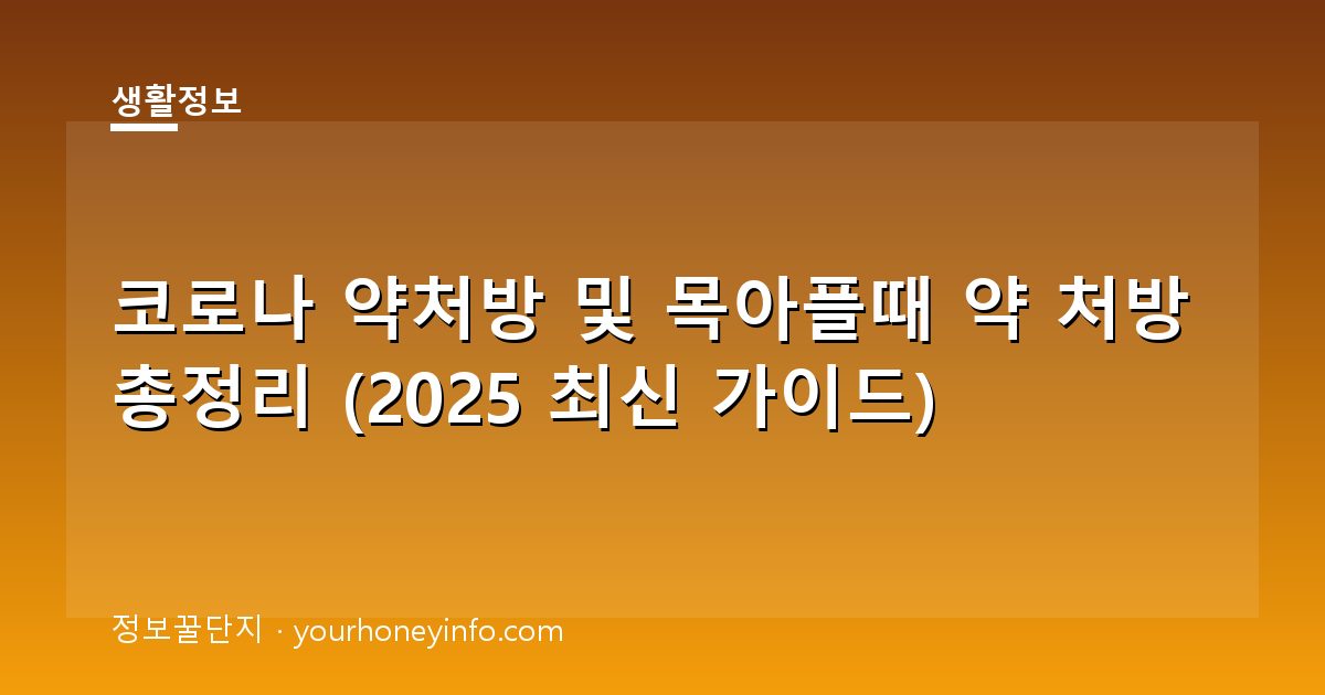 코로나 약처방 및 목아플때 약 처방 총정리 (2025 최신 가이드)