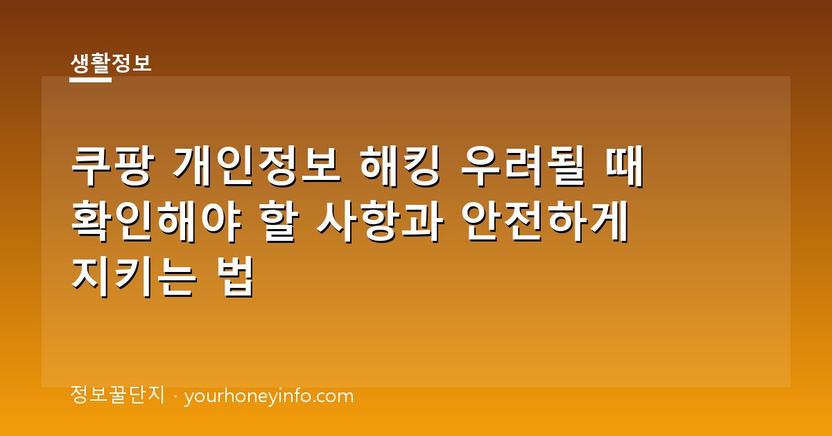 쿠팡 개인정보 해킹 우려될 때 확인해야 할 사항과 안전하게 지키는 법
