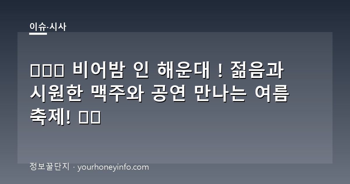 🌊🏖️ 비어밤 인 해운대 ! 젊음과 시원한 맥주와 공연 만나는 여름 축제! 🍺🎉