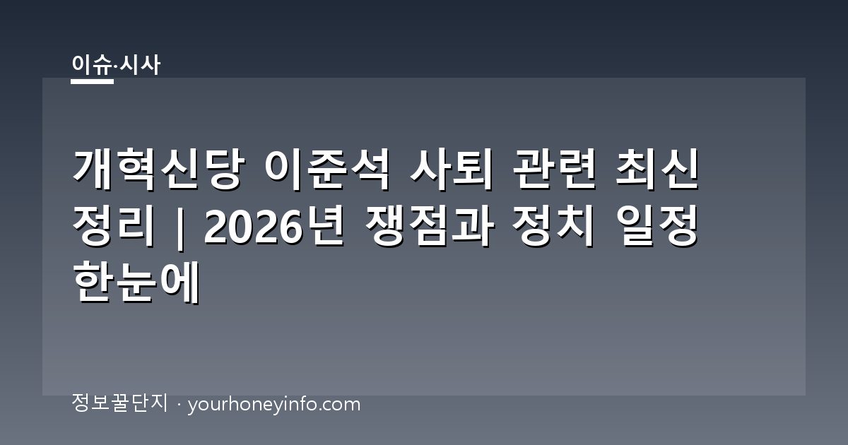 개혁신당 이준석 사퇴 관련 최신 정리｜2026년 쟁점과 정치 일정 한눈에