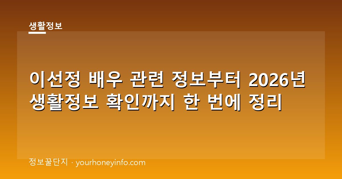 이선정 배우 관련 정보부터 2026년 생활정보 확인까지 한 번에 정리
