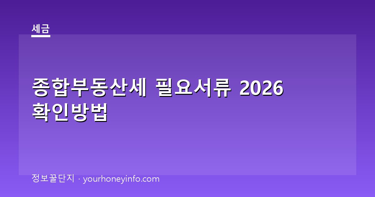 종합부동산세 필요서류 2026 확인방법│대상·신고절차